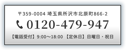 〒359-0004 埼玉県所沢市北原町866-2 0120-479-947 【電話受付時間】9:00～18:00 【定休日】日曜日・祝日